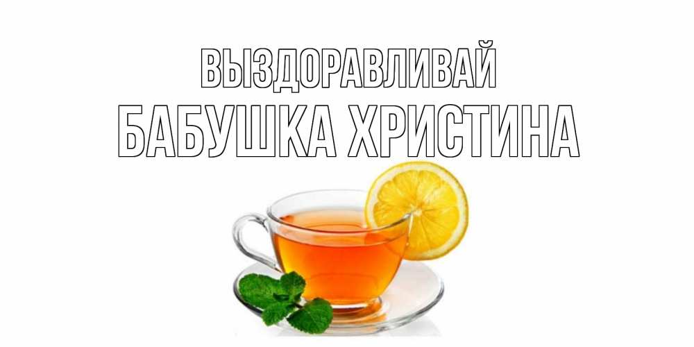 Открытка на каждый день с именем, Бабушка-Христина Выздоравливай открытка для больного не болей Прикольная открытка с пожеланием онлайн скачать бесплатно 