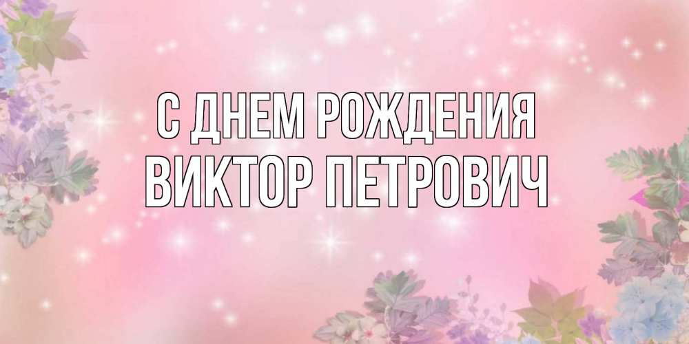 Открытка на каждый день с именем, Виктор-Петрович С днем рождения открыта с цветами в нежных тонах Прикольная открытка с пожеланием онлайн скачать бесплатно 