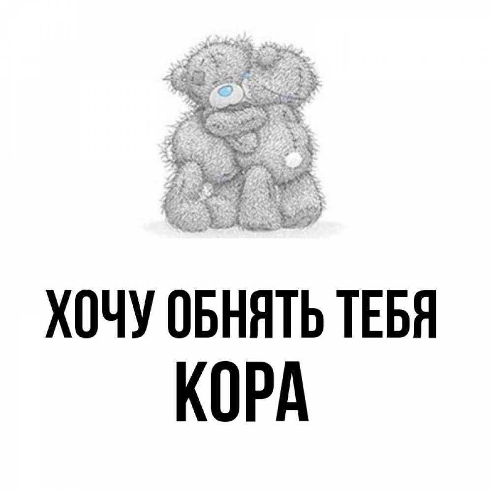 Открытка на каждый день с именем, Кора Хочу обнять тебя два теддика Прикольная открытка с пожеланием онлайн скачать бесплатно 