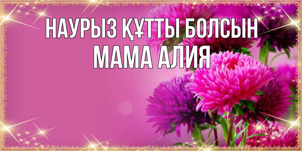 Открытка на каждый день с именем, Мама-Алия Наурыз құтты болсын садовые цветы на наурыз Прикольная открытка с пожеланием онлайн скачать бесплатно 