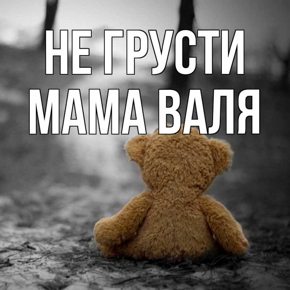 Открытка на каждый день с именем, Мама-Валя Не грусти медведь со спин Прикольная открытка с пожеланием онлайн скачать бесплатно 