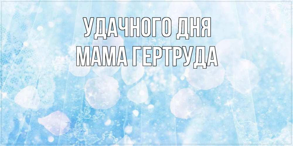 Открытка на каждый день с именем, Мама-Гертруда Удачного дня зимняя тема Прикольная открытка с пожеланием онлайн скачать бесплатно 