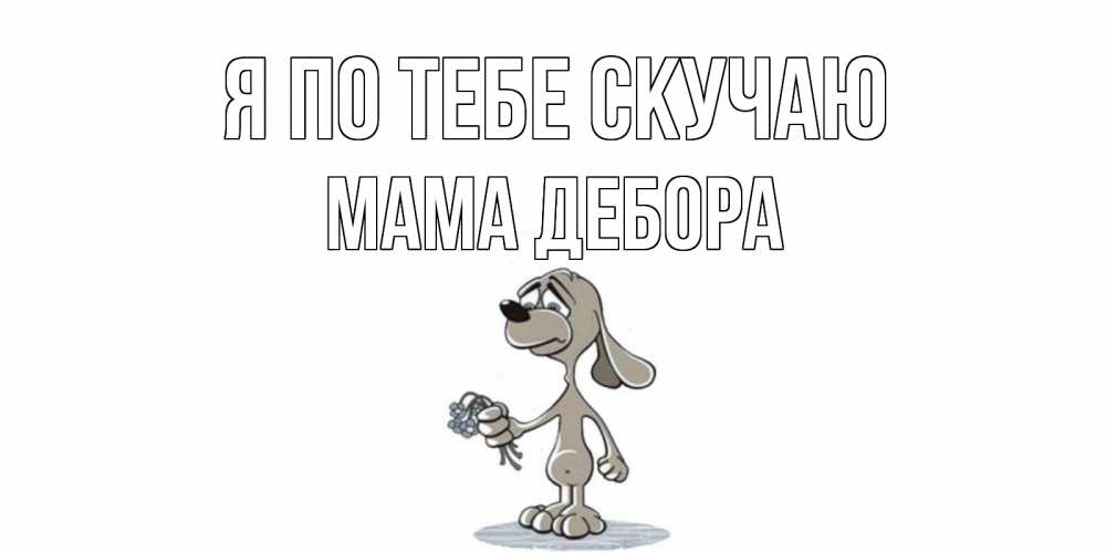 Открытка на каждый день с именем, Мама-Дебора Я по тебе скучаю я по тебе скучаю с песиком Прикольная открытка с пожеланием онлайн скачать бесплатно 