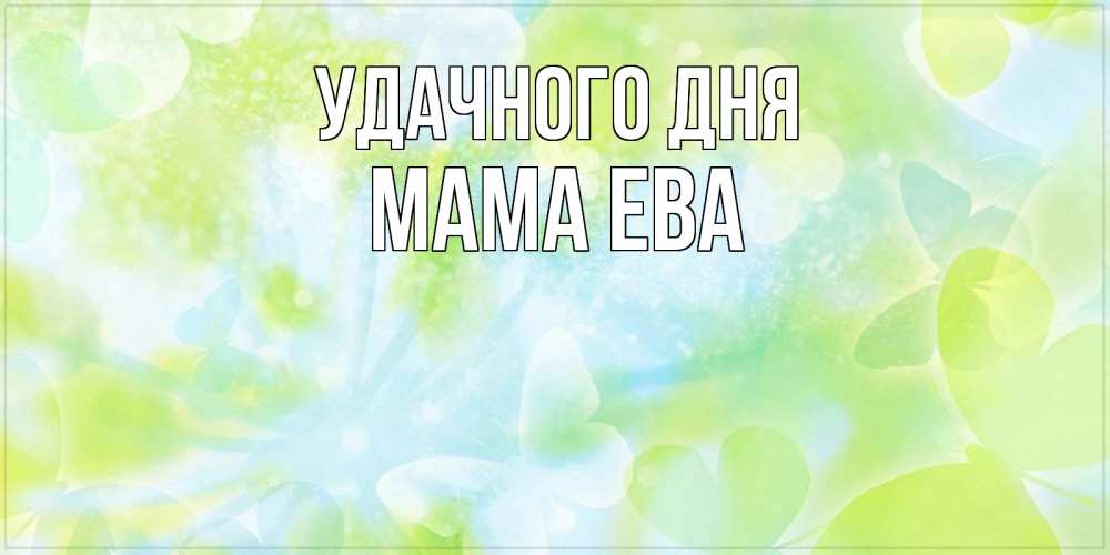 Открытка на каждый день с именем, Мама-Ева Удачного дня абстрактная картинка с пожеланием прекрасного летнего дня Прикольная открытка с пожеланием онлайн скачать бесплатно 