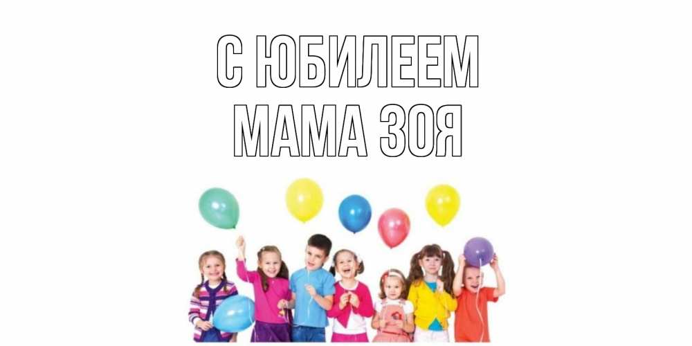 Открытка на каждый день с именем, Мама-Зоя С юбилеем Дети, шары Прикольная открытка с пожеланием онлайн скачать бесплатно 