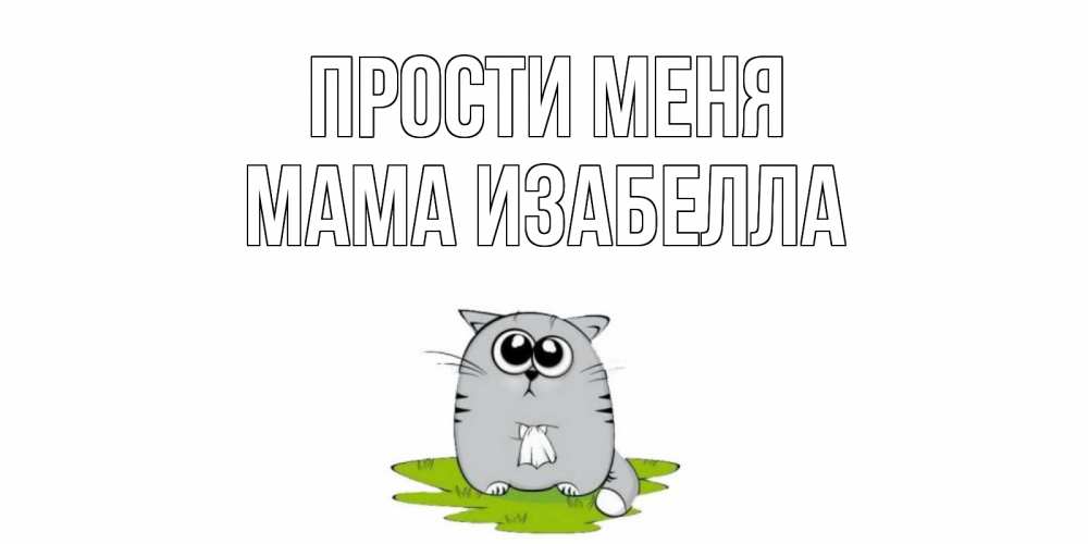 Открытка на каждый день с именем, Мама-Изабелла Прости меня открытка с котиком просящим прощения Прикольная открытка с пожеланием онлайн скачать бесплатно 