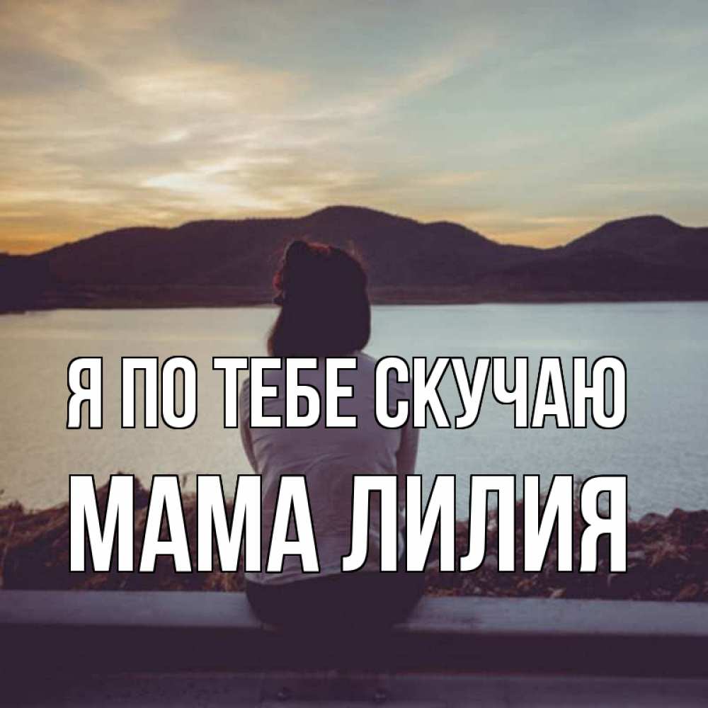 Открытка на каждый день с именем, Мама-Лилия Я по тебе скучаю я уже соскучилась Прикольная открытка с пожеланием онлайн скачать бесплатно 