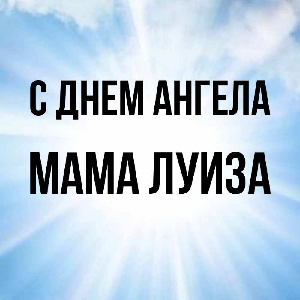 Открытка на каждый день с именем, Мама-Луиза С днем ангела свет небесный Прикольная открытка с пожеланием онлайн скачать бесплатно 