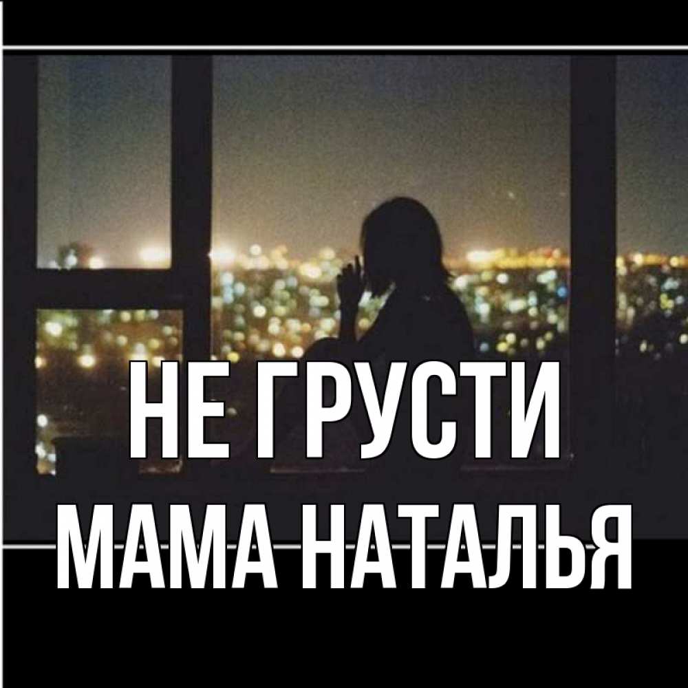 Открытка на каждый день с именем, Мама-Наталья Не грусти смотрит на ночной город Прикольная открытка с пожеланием онлайн скачать бесплатно 