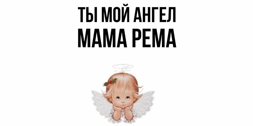 Открытка на каждый день с именем, Мама-Рема Ты мой ангел ангел Прикольная открытка с пожеланием онлайн скачать бесплатно 