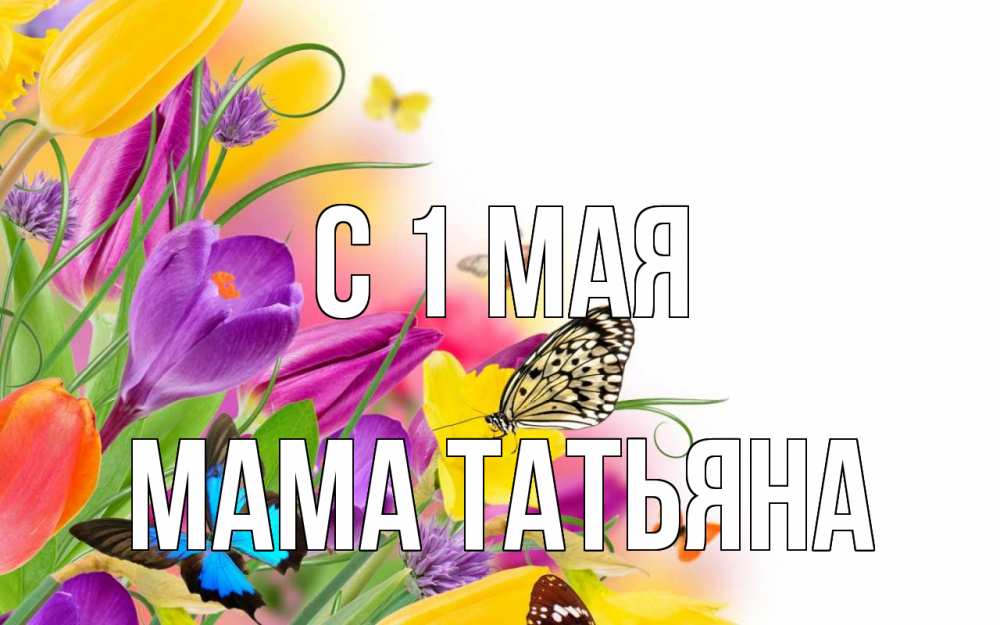 Открытка на каждый день с именем, Мама-Татьяна С 1 мая С 1 мая Прикольная открытка с пожеланием онлайн скачать бесплатно 
