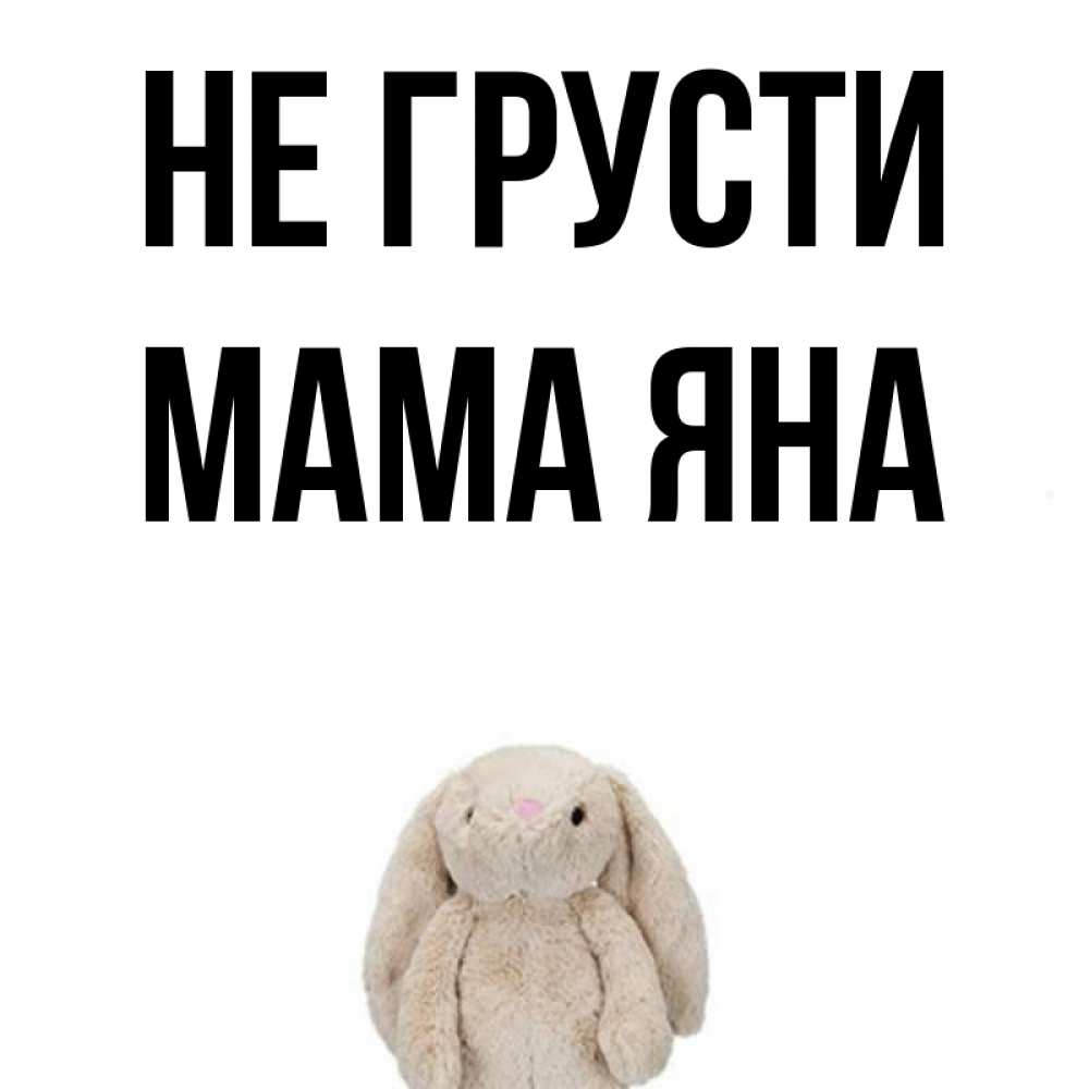Открытка на каждый день с именем, Мама-Яна Не грусти детская игрушка зайчика Прикольная открытка с пожеланием онлайн скачать бесплатно 