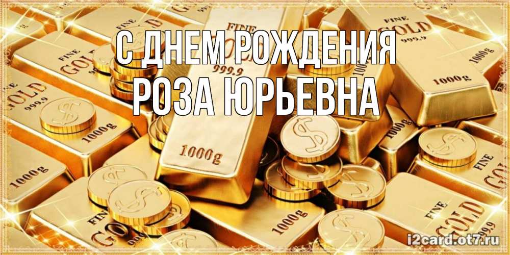 Открытка на каждый день с именем, Роза-Юрьевна С днем рождения золотые слитки и золотые монеты на открытке Прикольная открытка с пожеланием онлайн скачать бесплатно 