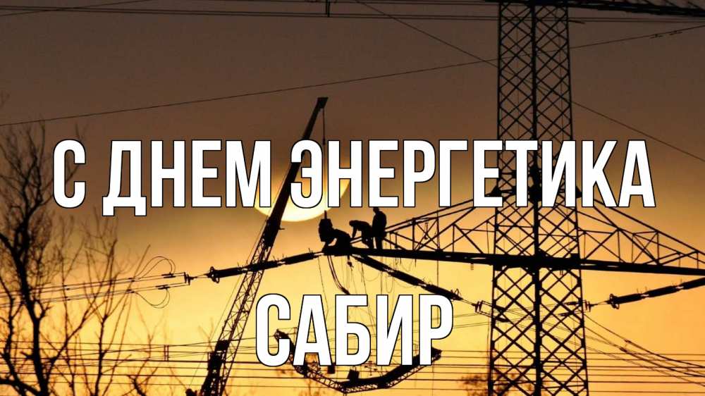 Открытка на каждый день с именем, Сабир С днем энергетика ЛЭП ремонт закат Прикольная открытка с пожеланием онлайн скачать бесплатно 