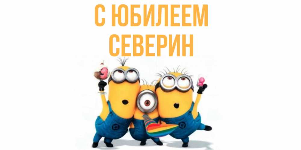 Открытка на каждый день с именем, Северин С юбилеем миньоны Прикольная открытка с пожеланием онлайн скачать бесплатно 