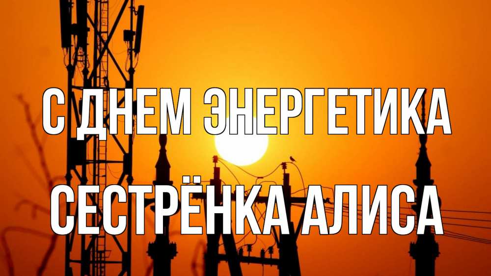 Открытка на каждый день с именем, Сестрёнка-Алиса С днем энергетика закат,  электроэнергия, энергетик Прикольная открытка с пожеланием онлайн скачать бесплатно 