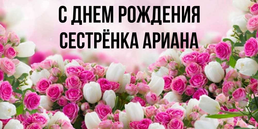 Открытка на каждый день с именем, Сестрёнка-Ариана С днем рождения открытка с разными розами Прикольная открытка с пожеланием онлайн скачать бесплатно 