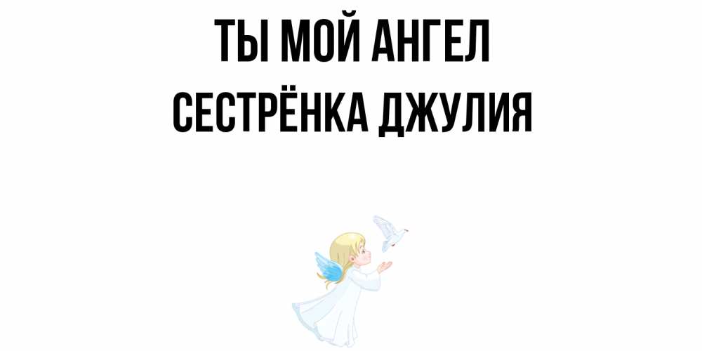Открытка на каждый день с именем, Сестрёнка-Джулия Ты мой ангел ангел, голубь Прикольная открытка с пожеланием онлайн скачать бесплатно 