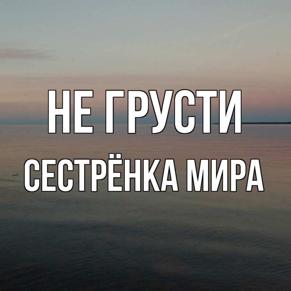 Открытка на каждый день с именем, Сестрёнка-Мира Не грусти водная гладь Прикольная открытка с пожеланием онлайн скачать бесплатно 
