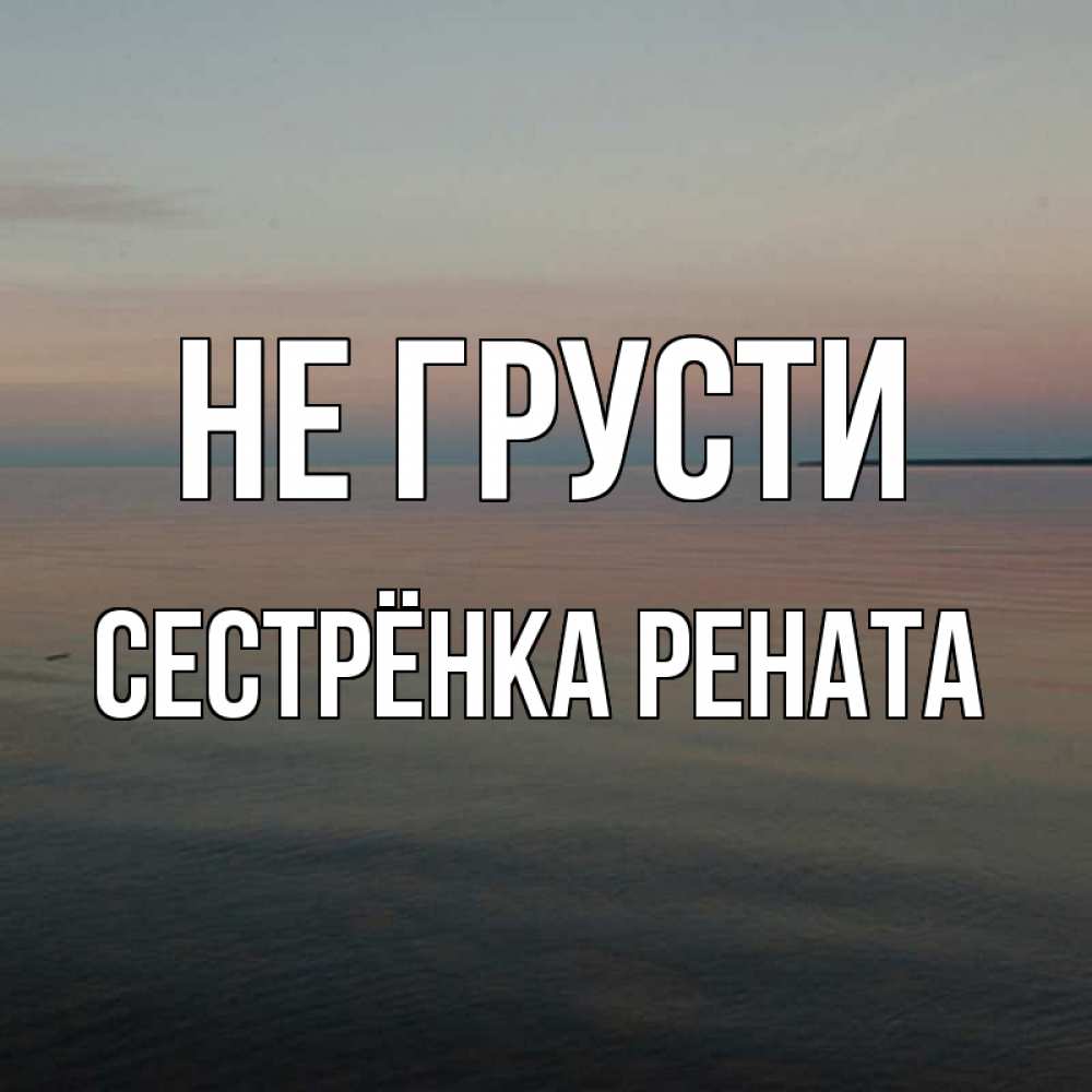 Открытка на каждый день с именем, Сестрёнка-Рената Не грусти водная гладь Прикольная открытка с пожеланием онлайн скачать бесплатно 
