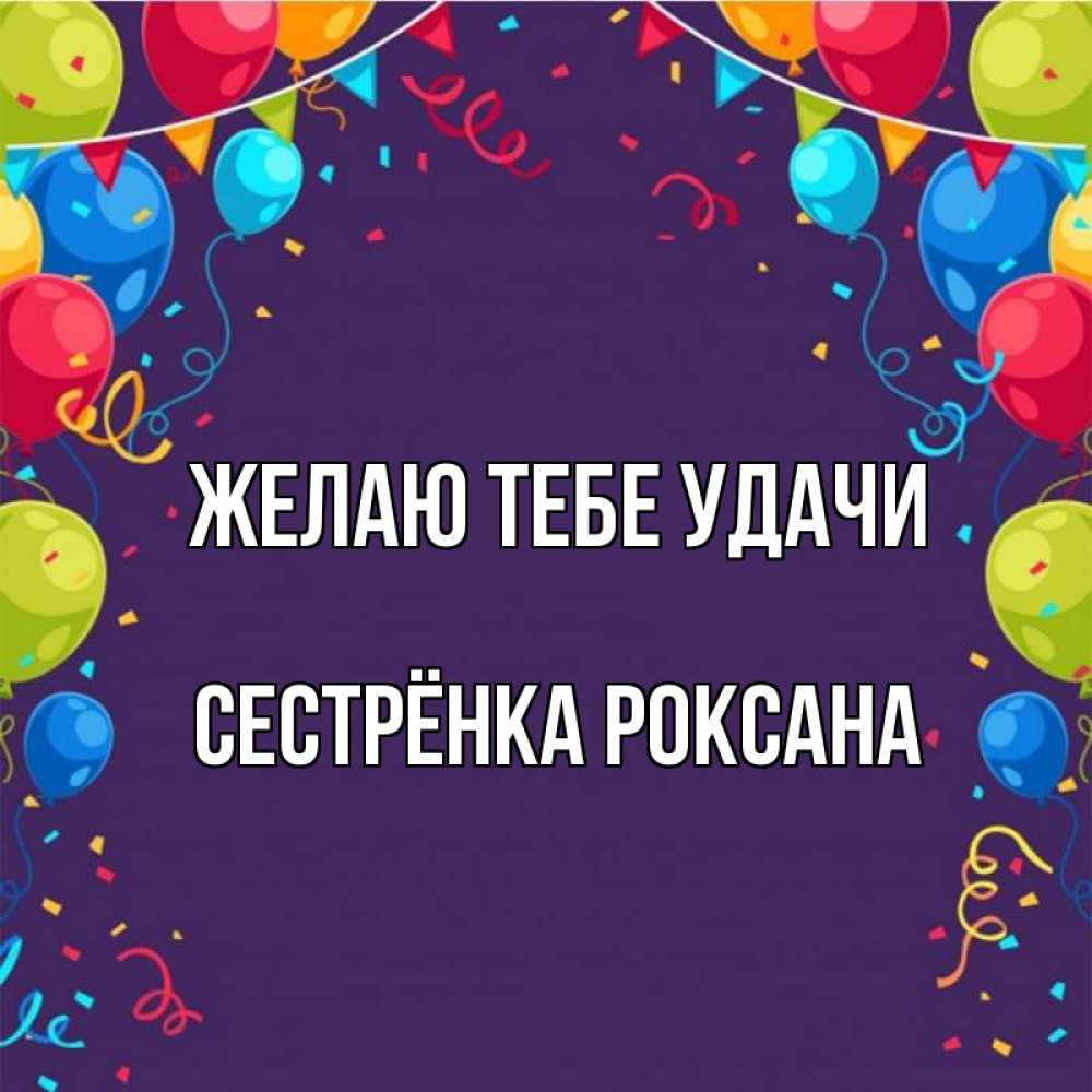 Открытка на каждый день с именем, Сестрёнка-Роксана Желаю тебе удачи шары Прикольная открытка с пожеланием онлайн скачать бесплатно 