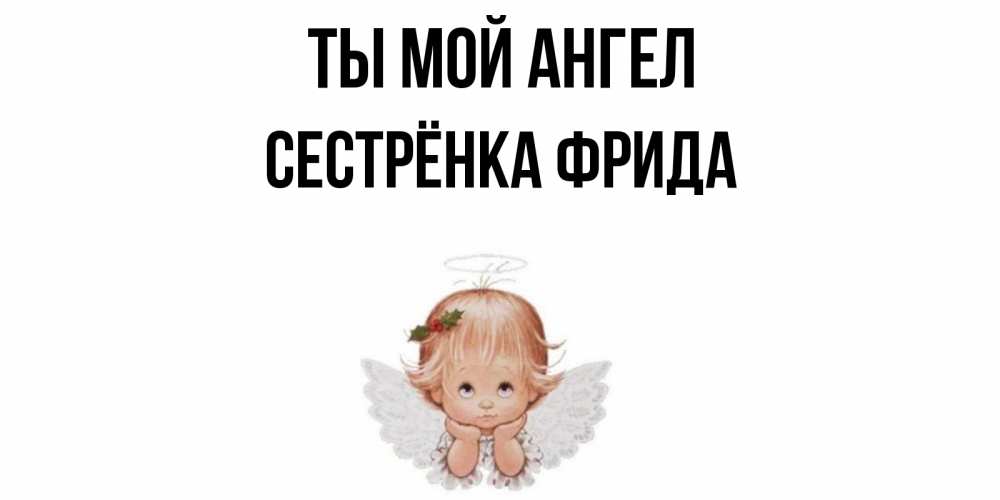 Открытка на каждый день с именем, Сестрёнка-Фрида Ты мой ангел ангел Прикольная открытка с пожеланием онлайн скачать бесплатно 