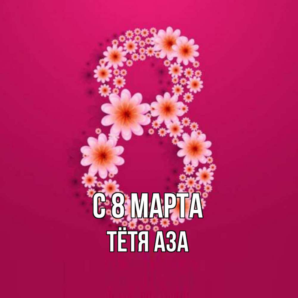 Открытка на каждый день с именем, Тётя-Аза С 8 МАРТА цветы в виде цифры восемь Прикольная открытка с пожеланием онлайн скачать бесплатно 