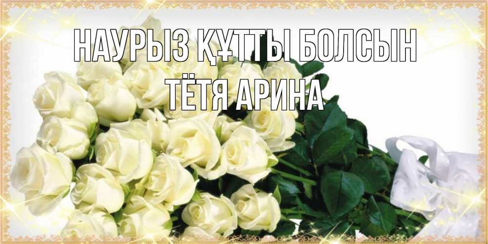 Открытка на каждый день с именем, Тётя-Арина Наурыз құтты болсын букет с розами желтокремового цвета для любимой на международный женский день Прикольная открытка с пожеланием онлайн скачать бесплатно 