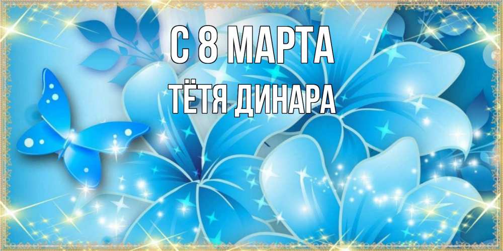 Открытка на каждый день с именем, Тётя-Динара С 8 МАРТА современные открытки на международный женский день для любимой Прикольная открытка с пожеланием онлайн скачать бесплатно 