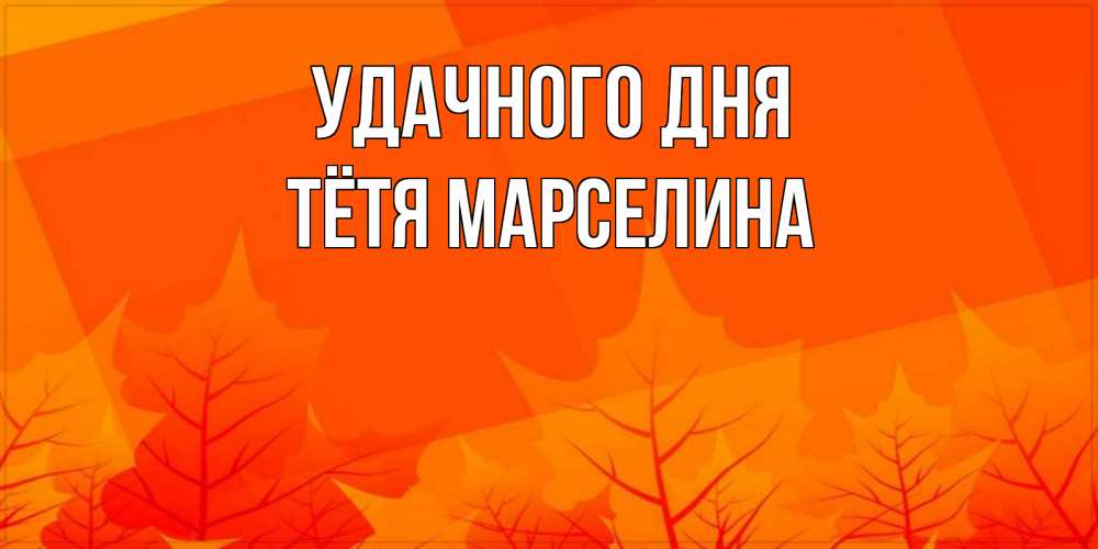 Открытка на каждый день с именем, Тётя-Марселина Удачного дня осеннее настроение Прикольная открытка с пожеланием онлайн скачать бесплатно 