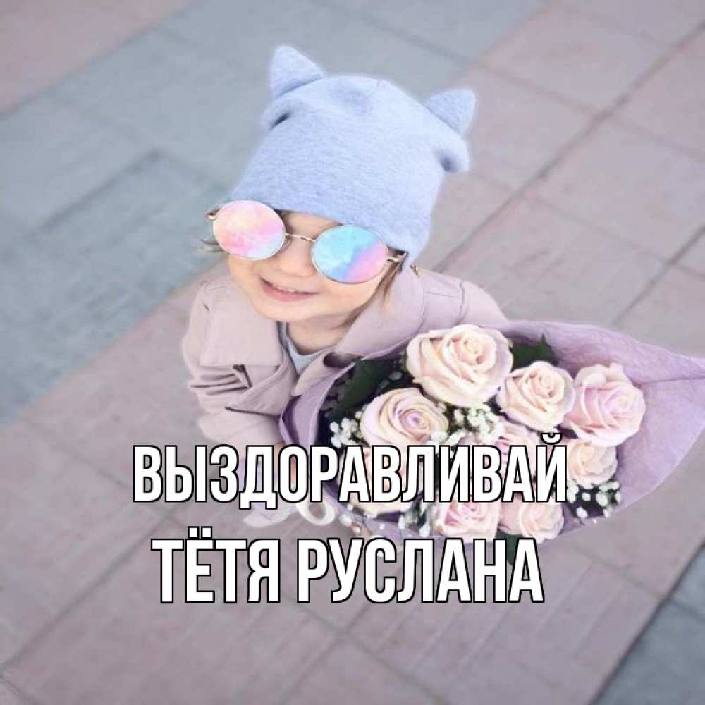Открытка на каждый день с именем, Тётя-Руслана Выздоравливай букет роз и ребенок Прикольная открытка с пожеланием онлайн скачать бесплатно 