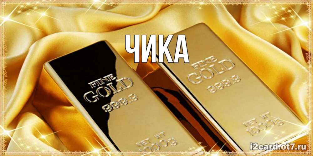 Открытка на каждый день с именем, Чика Главная золотые слитки лежат шелке золотого цвета Прикольная открытка с пожеланием онлайн скачать бесплатно 