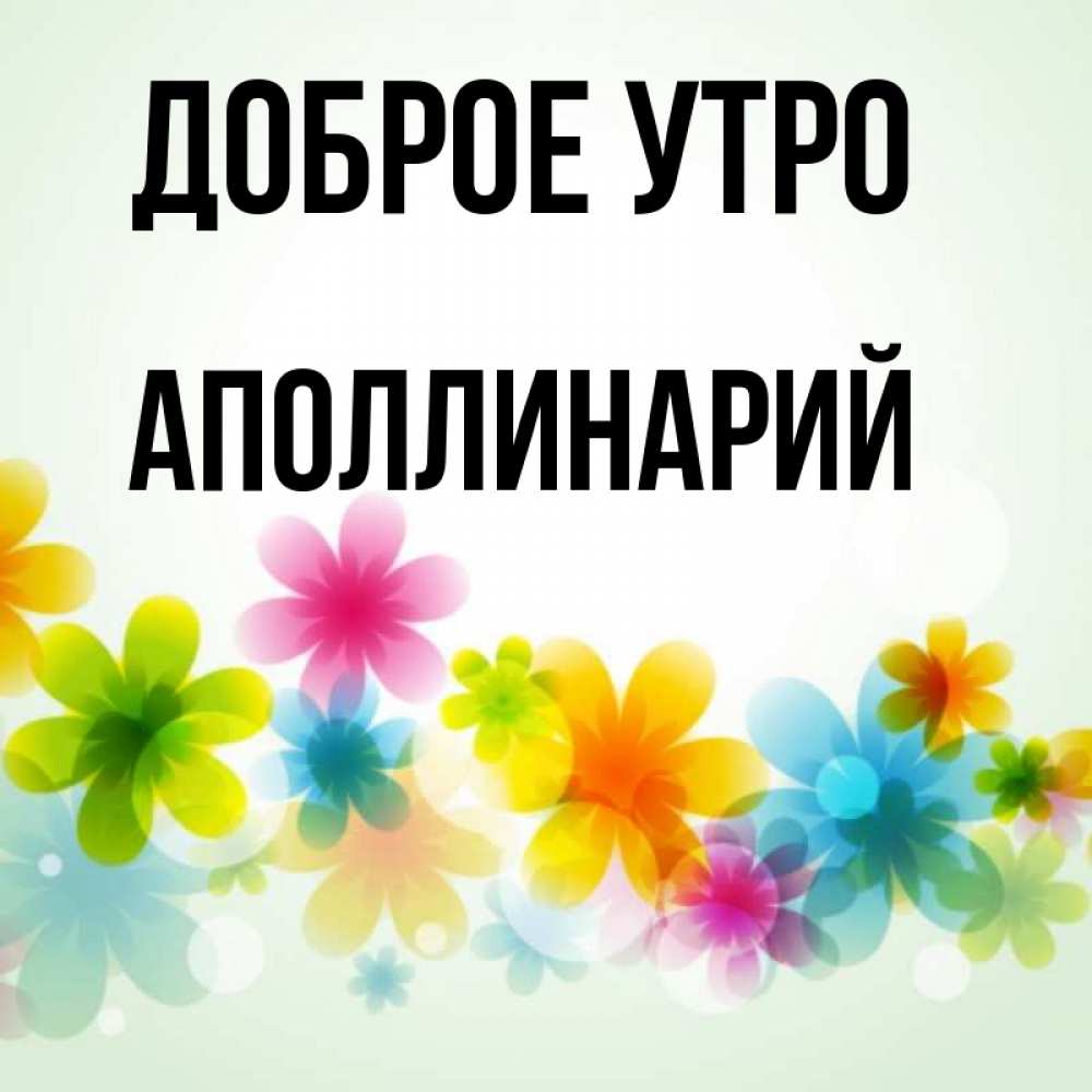 Открытка на каждый день с именем, Аполлинарий Доброе утро позитивные цветочки Прикольная открытка с пожеланием онлайн скачать бесплатно 