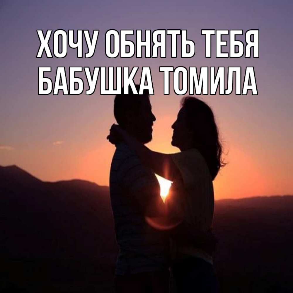 Открытка на каждый день с именем, Бабушка-Томила Хочу обнять тебя для возлюбленных Прикольная открытка с пожеланием онлайн скачать бесплатно 