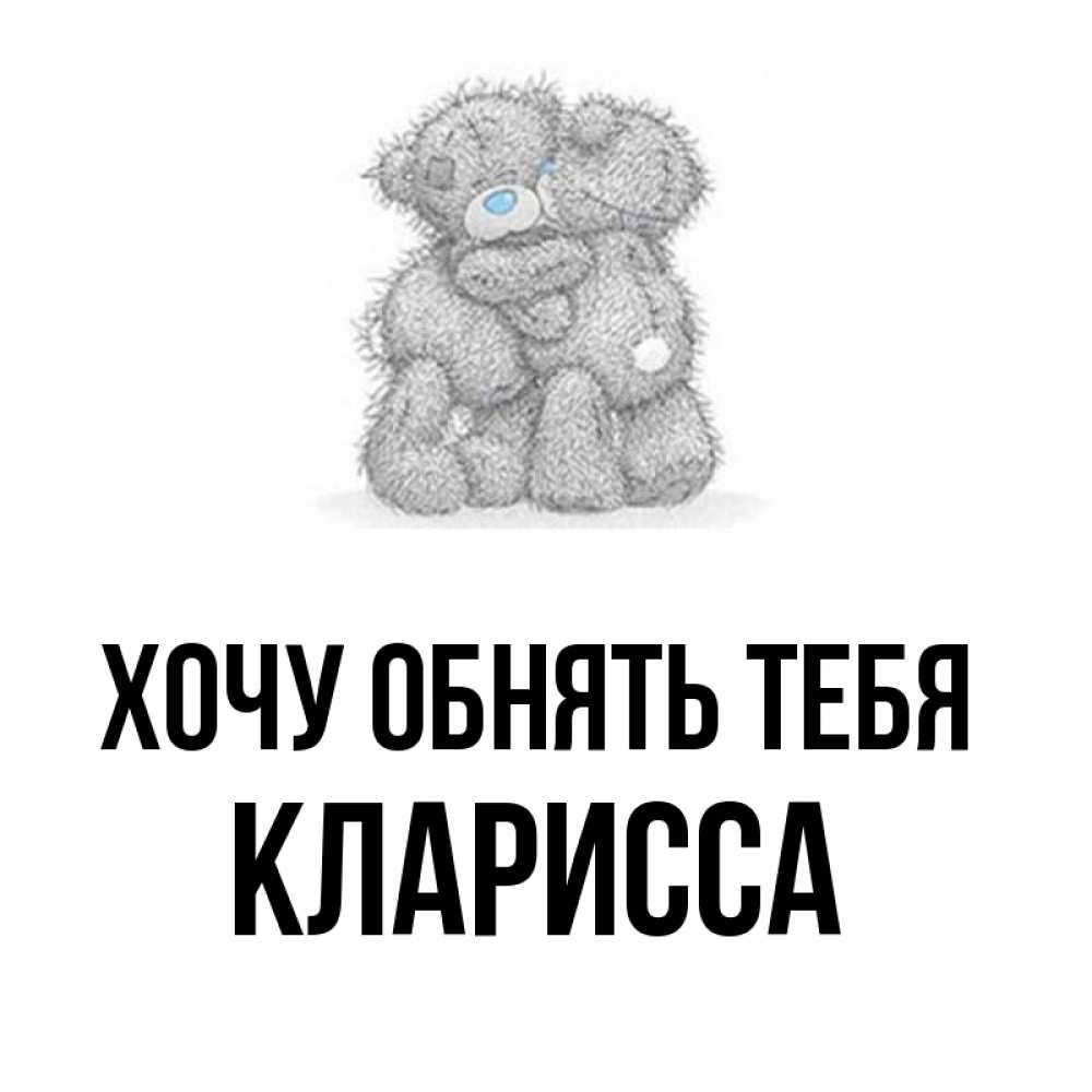 Открытка на каждый день с именем, Кларисса Хочу обнять тебя два теддика Прикольная открытка с пожеланием онлайн скачать бесплатно 
