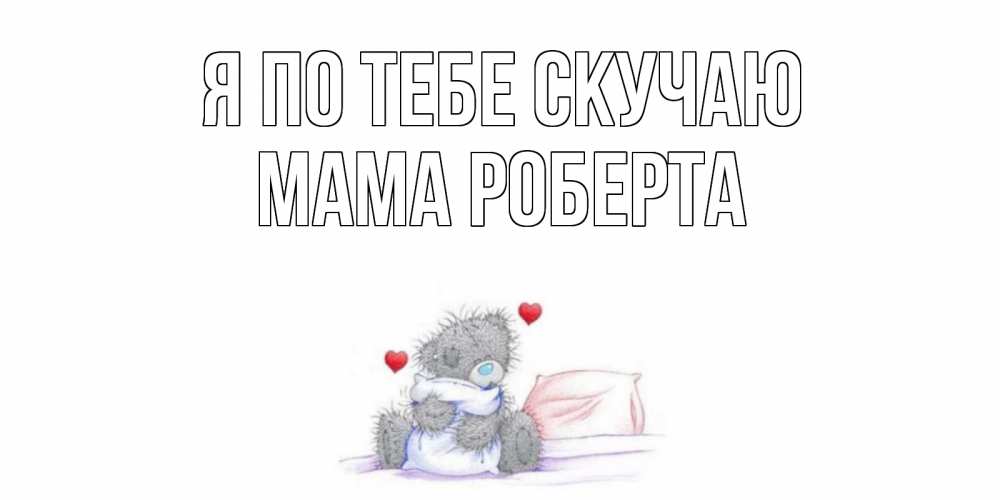 Открытка на каждый день с именем, Мама-Роберта Я по тебе скучаю мишка Прикольная открытка с пожеланием онлайн скачать бесплатно 
