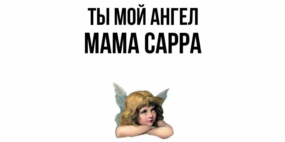 Открытка на каждый день с именем, Мама-Сарра Ты мой ангел ангел Прикольная открытка с пожеланием онлайн скачать бесплатно 