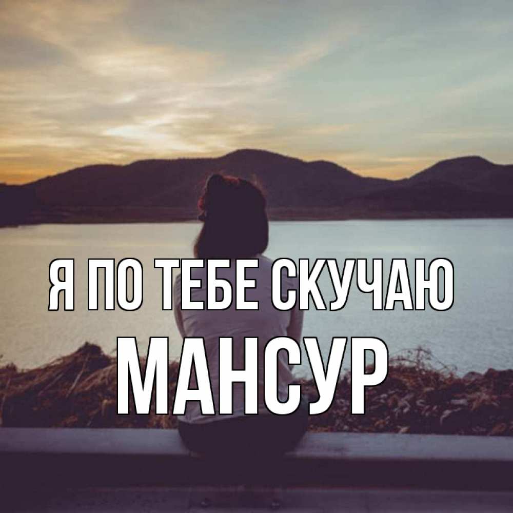 Открытка на каждый день с именем, Мансур Я по тебе скучаю я уже соскучилась Прикольная открытка с пожеланием онлайн скачать бесплатно 
