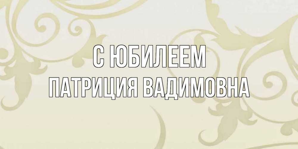 Открытка на каждый день с именем, Патриция-Вадимовна С юбилеем Открытка с простым фоном Прикольная открытка с пожеланием онлайн скачать бесплатно 