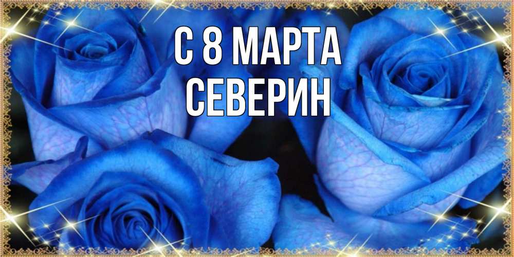 Открытка на каждый день с именем, Северин С 8 марта красивые розы для милых дам на международный женский день Прикольная открытка с пожеланием онлайн скачать бесплатно 