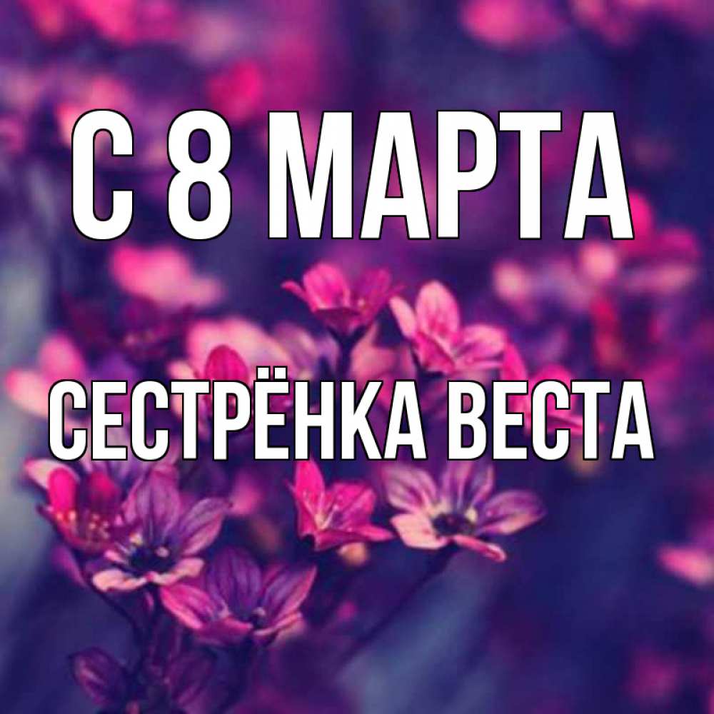 Открытка на каждый день с именем, Сестрёнка-Веста С 8 МАРТА небольшие цветы 1 Прикольная открытка с пожеланием онлайн скачать бесплатно 