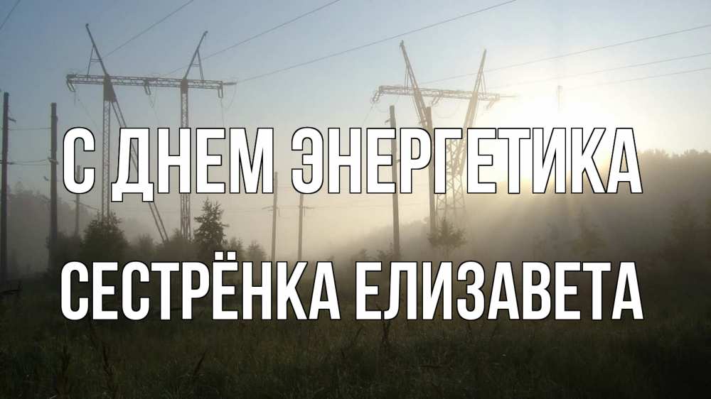 Открытка на каждый день с именем, Сестрёнка-Елизавета С днем энергетика ЛЭП Прикольная открытка с пожеланием онлайн скачать бесплатно 