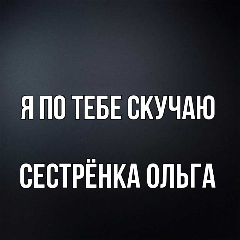 Открытка на каждый день с именем, Сестрёнка-Ольга Я по тебе скучаю с подписью Прикольная открытка с пожеланием онлайн скачать бесплатно 