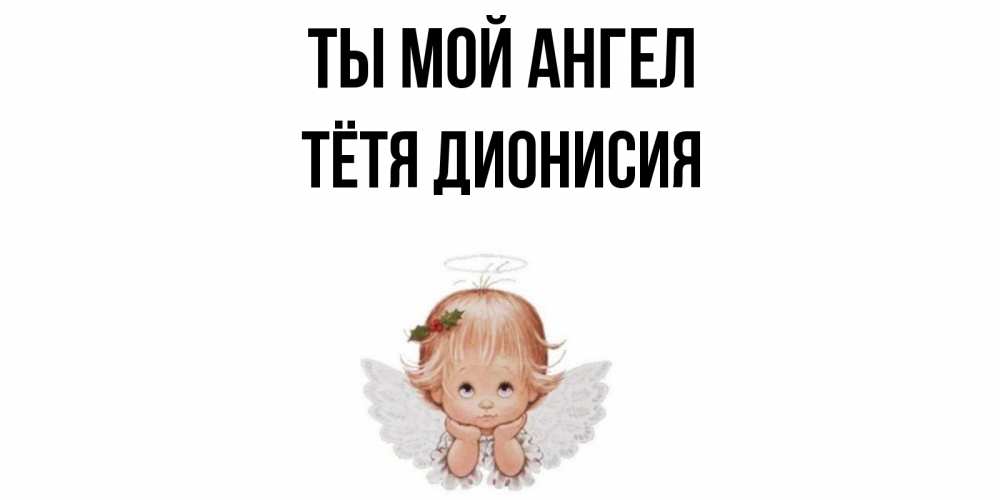 Открытка на каждый день с именем, Тётя-Дионисия Ты мой ангел ангел Прикольная открытка с пожеланием онлайн скачать бесплатно 