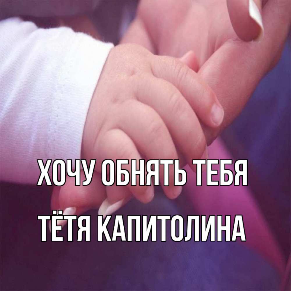 Открытка на каждый день с именем, Тётя-Капитолина Хочу обнять тебя мама с ребенком Прикольная открытка с пожеланием онлайн скачать бесплатно 