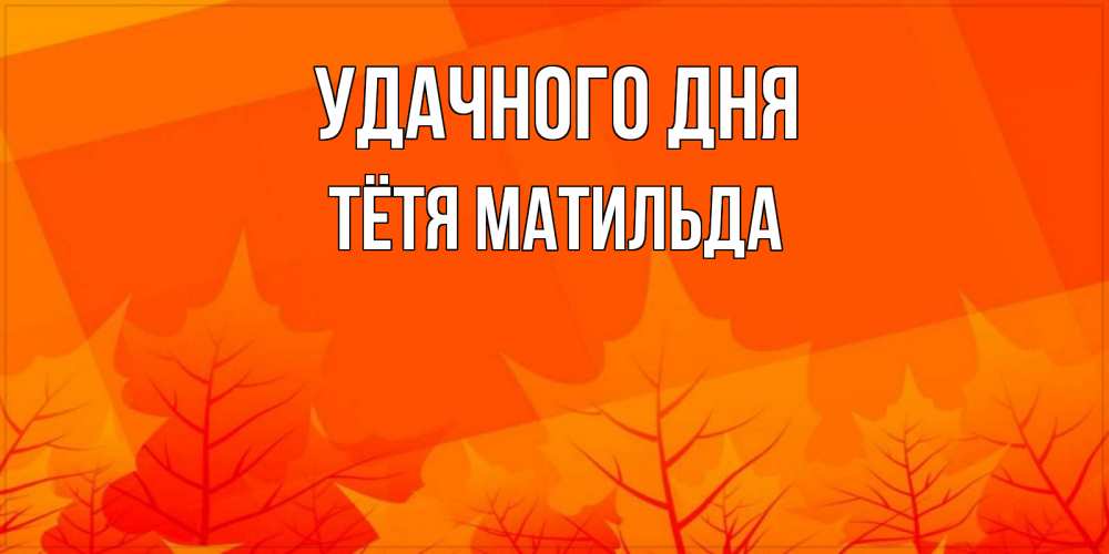 Открытка на каждый день с именем, Тётя-Матильда Удачного дня осеннее настроение Прикольная открытка с пожеланием онлайн скачать бесплатно 
