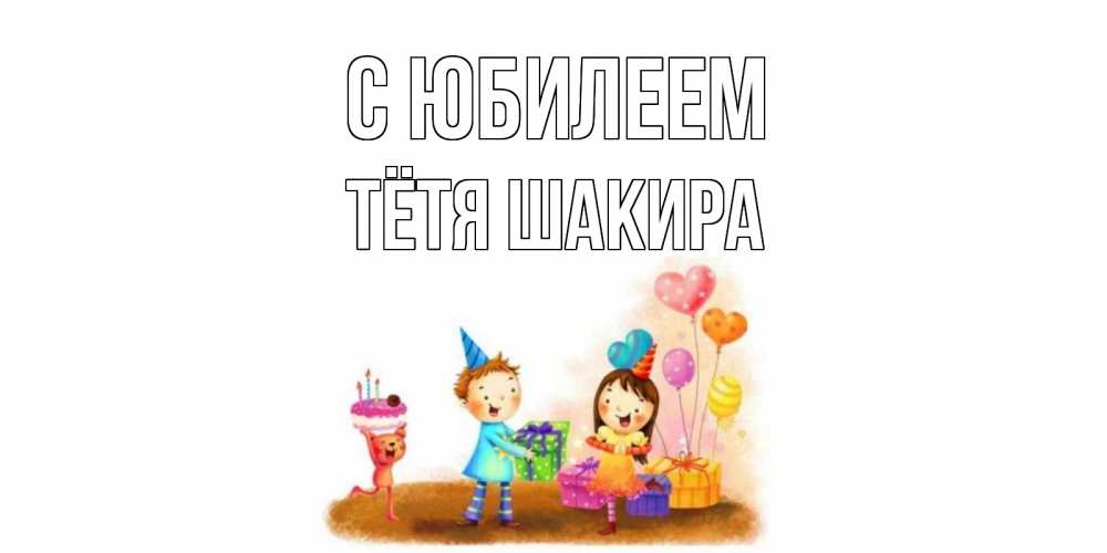 Открытка на каждый день с именем, Тётя-Шакира С юбилеем дети, подарки Прикольная открытка с пожеланием онлайн скачать бесплатно 