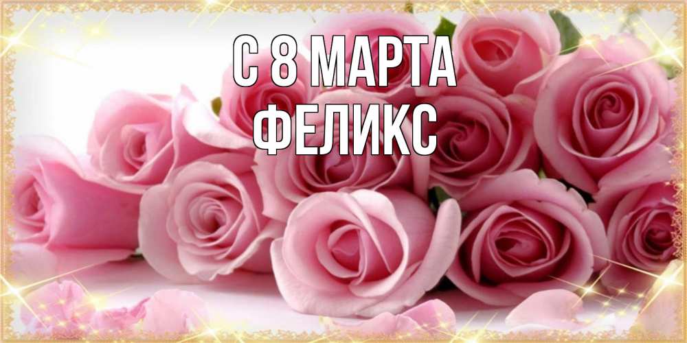 Открытка на каждый день с именем, Феликс С 8 МАРТА поздравления женщин с 8 марта Прикольная открытка с пожеланием онлайн скачать бесплатно 