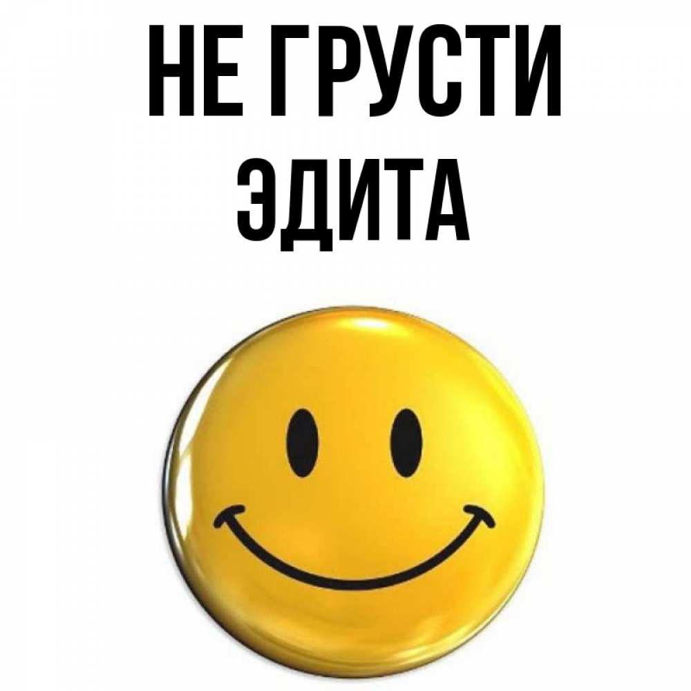 Открытка на каждый день с именем, Эдита Не грусти желаем всем позитива Прикольная открытка с пожеланием онлайн скачать бесплатно 
