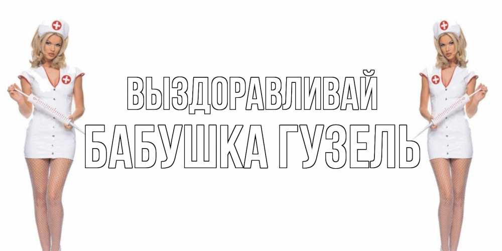 Открытка на каждый день с именем, Бабушка-Гузель Выздоравливай открытки с медсестрой Прикольная открытка с пожеланием онлайн скачать бесплатно 